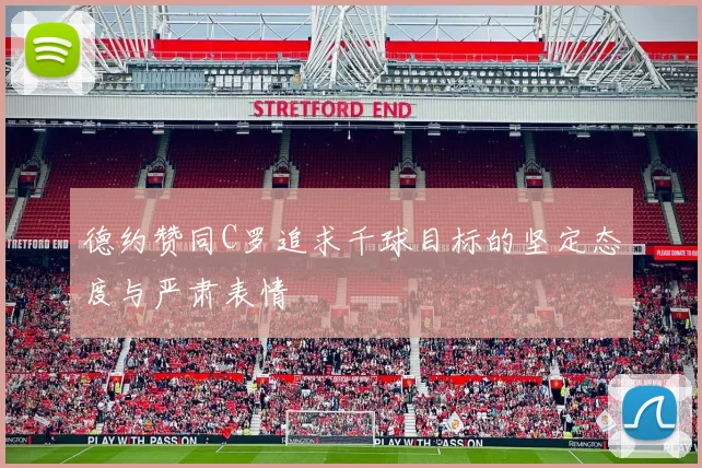 德约赞同C罗追求千球目标的坚定态度与严肃表情