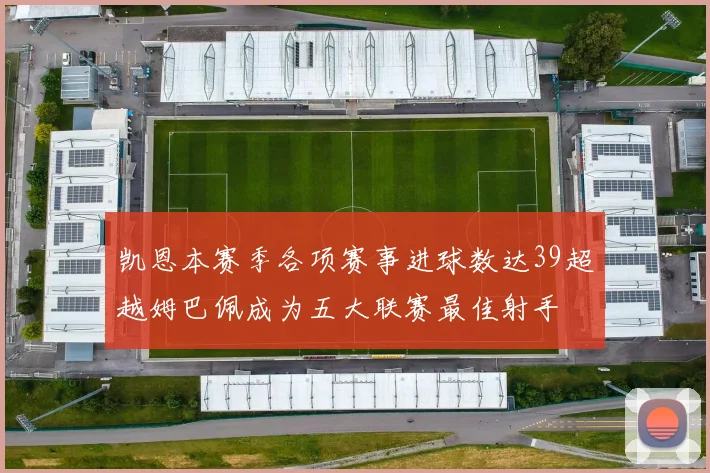 凯恩本赛季各项赛事进球数达39超越姆巴佩成为五大联赛最佳射手