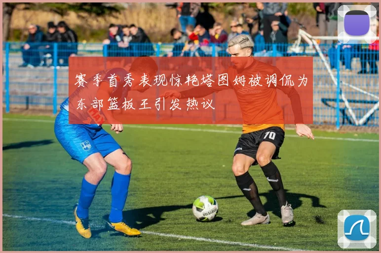 赛季首秀表现惊艳塔图姆被调侃为东部篮板王引发热议