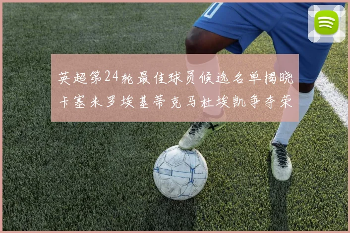 英超第24轮最佳球员候选名单揭晓卡塞米罗埃基蒂克马杜埃凯争夺荣誉