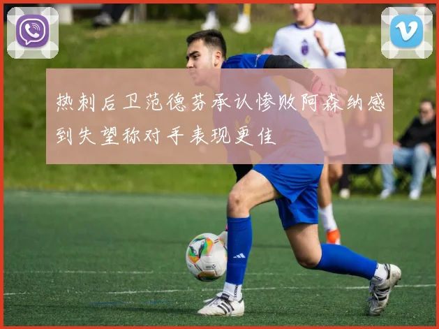 热刺后卫范德芬承认惨败阿森纳感到失望称对手表现更佳