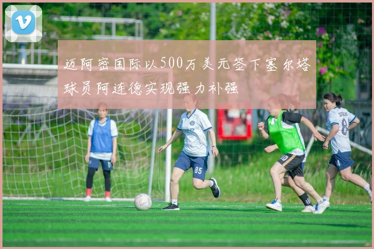 迈阿密国际以500万美元签下塞尔塔球员阿连德实现强力补强