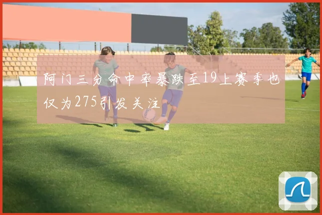 阿门三分命中率暴跌至19上赛季也仅为275引发关注
