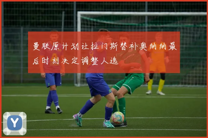 曼联原计划让拉门斯替补奥纳纳最后时刻决定调整人选