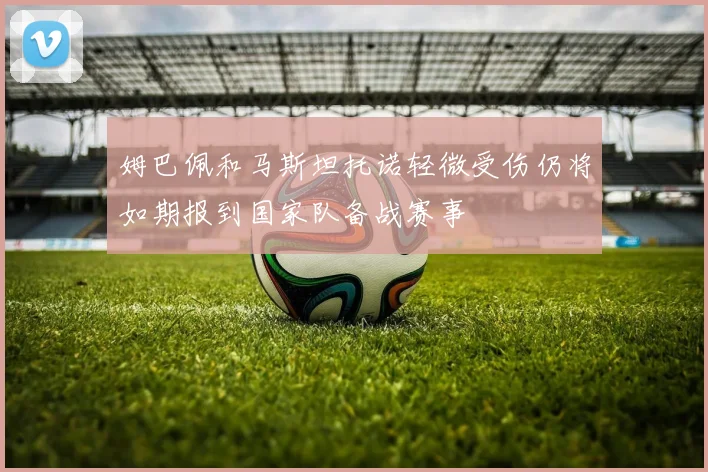 姆巴佩和马斯坦托诺轻微受伤仍将如期报到国家队备战赛事