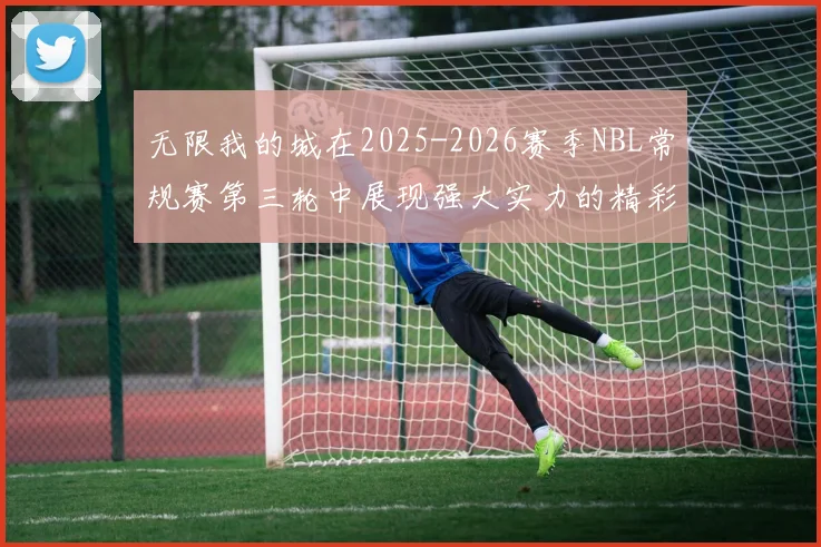 无限我的城在2025-2026赛季NBL常规赛第三轮中展现强大实力的精彩战报