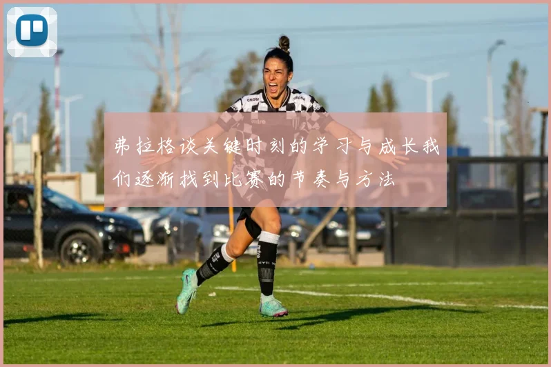 弗拉格谈关键时刻的学习与成长我们逐渐找到比赛的节奏与方法