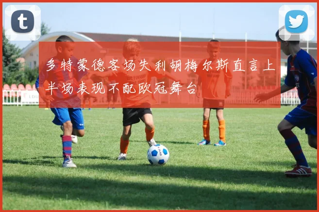 多特蒙德客场失利胡梅尔斯直言上半场表现不配欧冠舞台