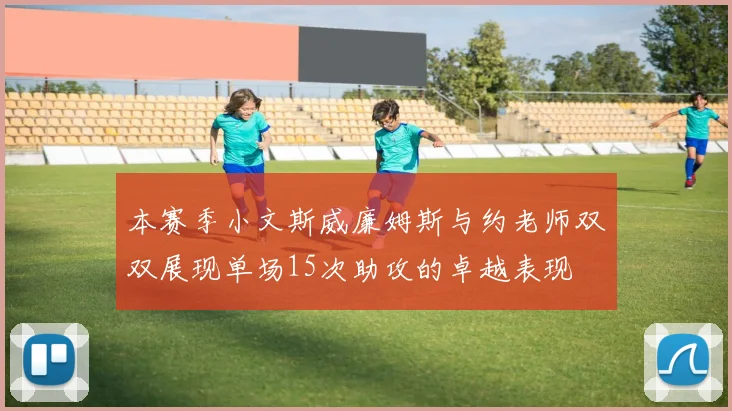 本赛季小文斯威廉姆斯与约老师双双展现单场15次助攻的卓越表现
