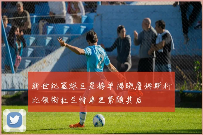 新世纪篮球巨星榜单揭晓詹姆斯科比领衔杜兰特库里紧随其后