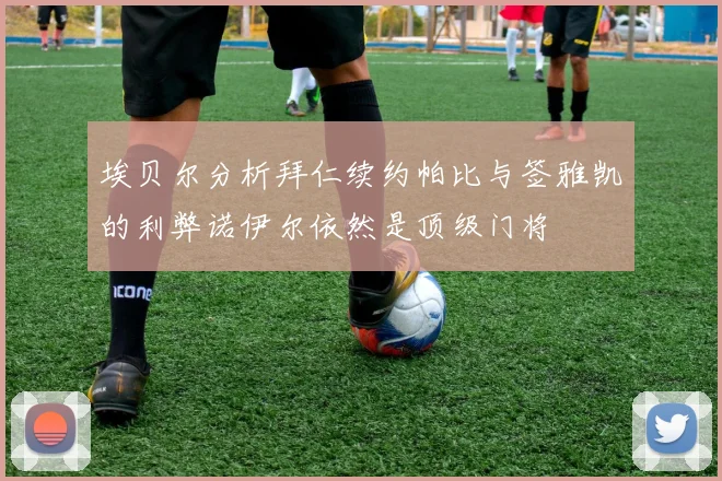 埃贝尔分析拜仁续约帕比与签雅凯的利弊诺伊尔依然是顶级门将