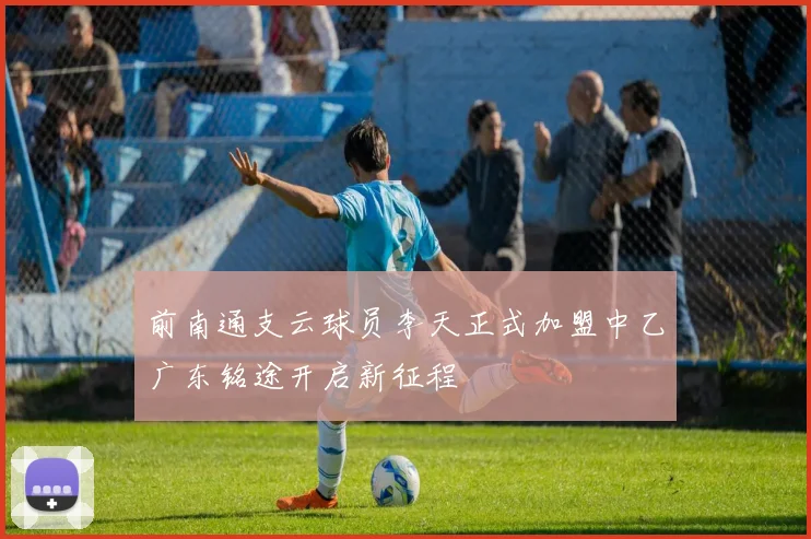前南通支云球员李天正式加盟中乙广东铭途开启新征程