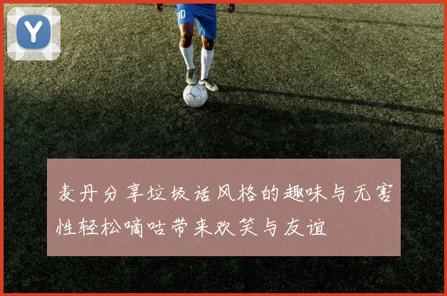 麦丹分享垃圾话风格的趣味与无害性轻松嘀咕带来欢笑与友谊