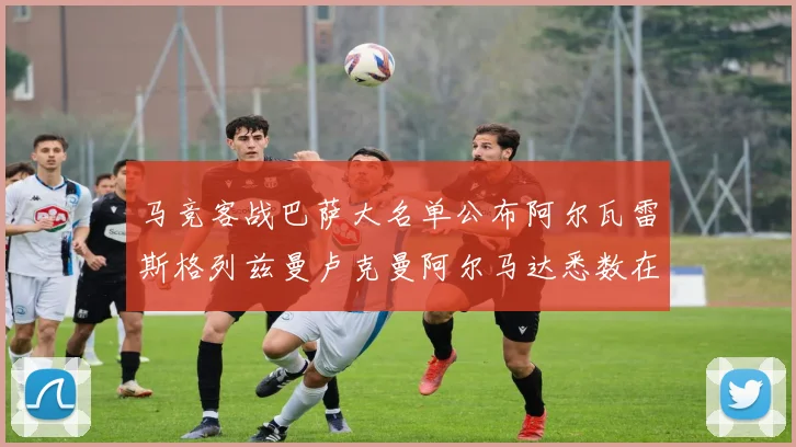 马竞客战巴萨大名单公布阿尔瓦雷斯格列兹曼卢克曼阿尔马达悉数在列