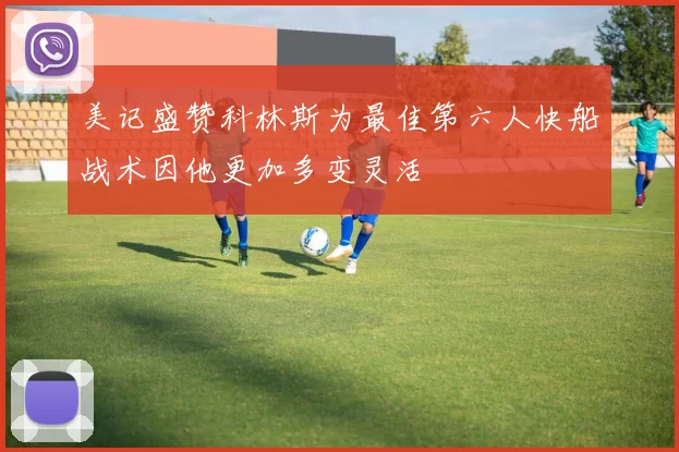 美记盛赞科林斯为最佳第六人快船战术因他更加多变灵活