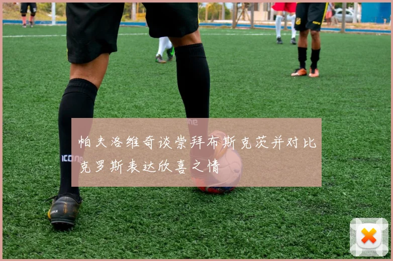 帕夫洛维奇谈崇拜布斯克茨并对比克罗斯表达欣喜之情