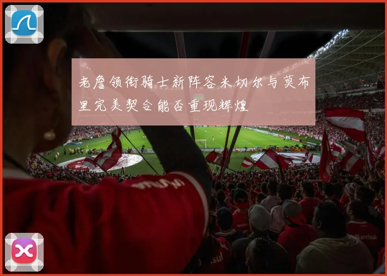 老詹领衔骑士新阵容米切尔与莫布里完美契合能否重现辉煌