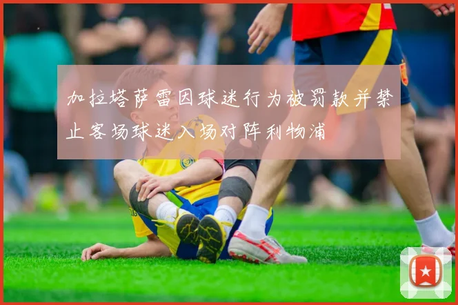 加拉塔萨雷因球迷行为被罚款并禁止客场球迷入场对阵利物浦