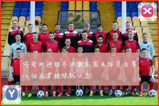 塔奇纳迪称齐沃激发国米球员自尊心彻底掌控球队状态