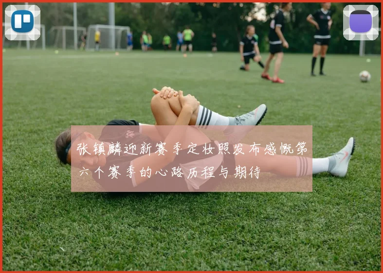 张镇麟迎新赛季定妆照发布感慨第六个赛季的心路历程与期待