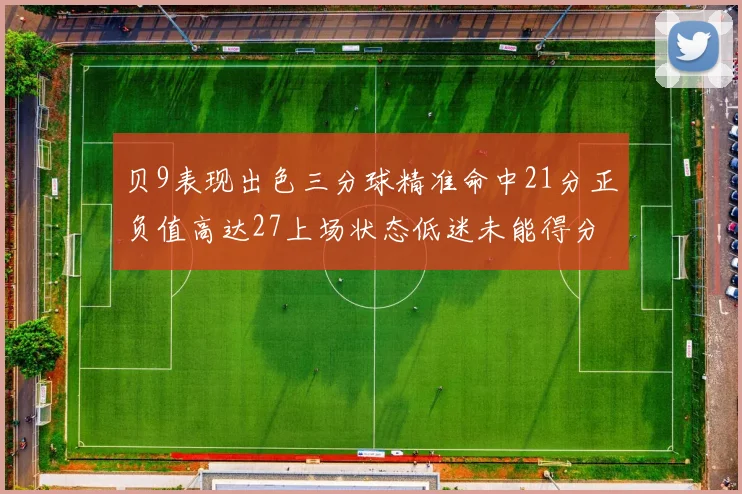 贝9表现出色三分球精准命中21分正负值高达27上场状态低迷未能得分
