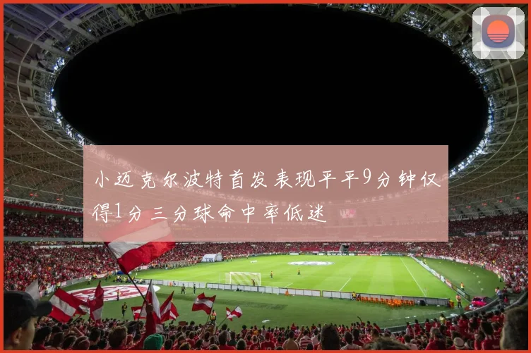 小迈克尔波特首发表现平平9分钟仅得1分三分球命中率低迷