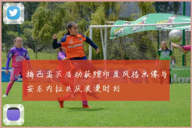 梅西孟买活动获赠印度风格画像与安东内拉共庆浪漫时刻