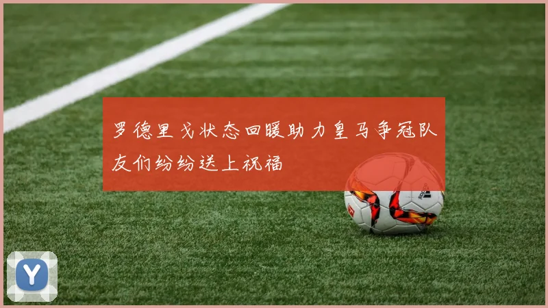 罗德里戈状态回暖助力皇马争冠队友们纷纷送上祝福