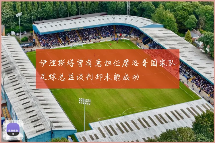 伊涅斯塔曾有意担任摩洛哥国家队足球总监谈判却未能成功