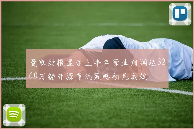 曼联财报显示上半年营业利润达3260万镑开源节流策略初见成效