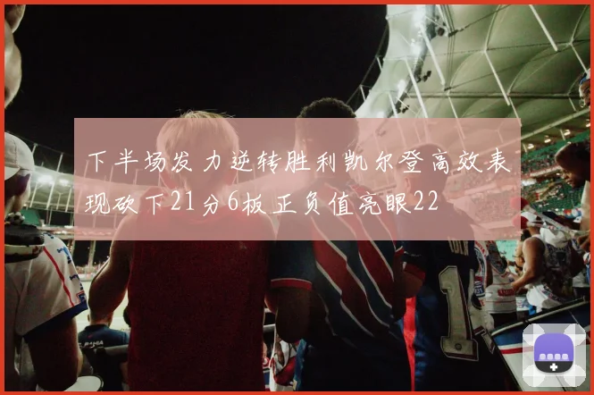 下半场发力逆转胜利凯尔登高效表现砍下21分6板正负值亮眼22