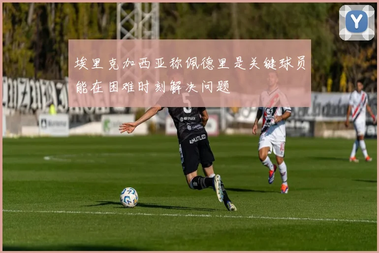 埃里克加西亚称佩德里是关键球员能在困难时刻解决问题