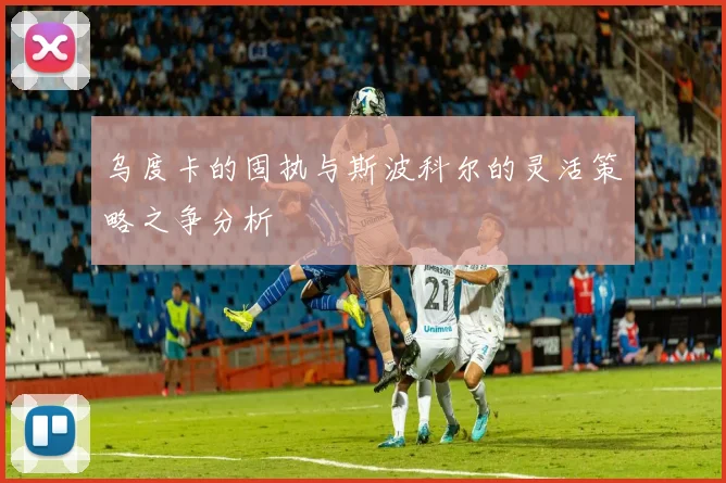 乌度卡的固执与斯波科尔的灵活策略之争分析