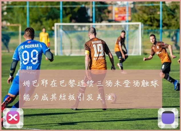 姆巴耶在巴黎连续三场未登场触球能力成其短板引发关注