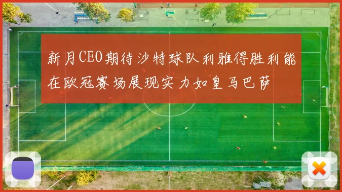 新月CEO期待沙特球队利雅得胜利能在欧冠赛场展现实力如皇马巴萨