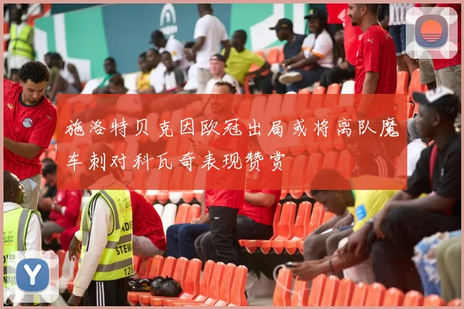 施洛特贝克因欧冠出局或将离队魔车刺对科瓦奇表现赞赏