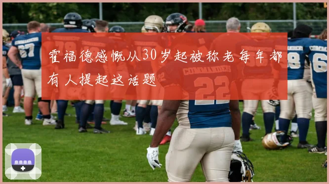 霍福德感慨从30岁起被称老每年都有人提起这话题