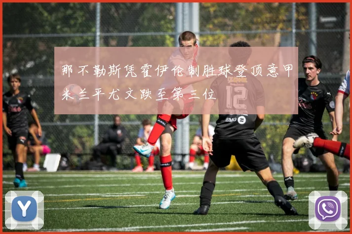 那不勒斯凭霍伊伦制胜球登顶意甲米兰平尤文跌至第三位