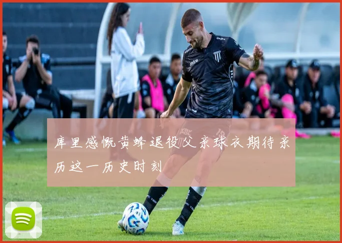 库里感慨黄蜂退役父亲球衣期待亲历这一历史时刻