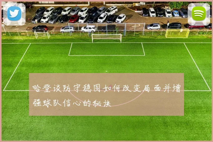 哈登谈防守稳固如何改变局面并增强球队信心的秘诀