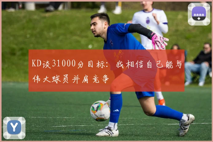 KD谈31000分目标：我相信自己能与伟大球员并肩竞争