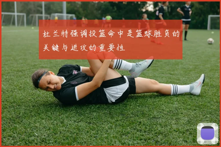 杜兰特强调投篮命中是篮球胜负的关键与进攻的重要性
