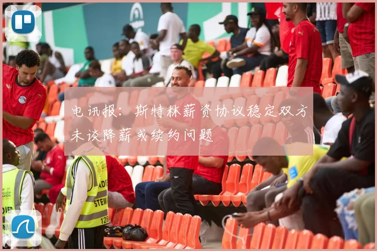 电讯报：斯特林薪资协议稳定双方未谈降薪或续约问题