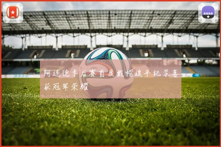 阿连德季后赛首度戴帽追平纪录喜获冠军荣耀