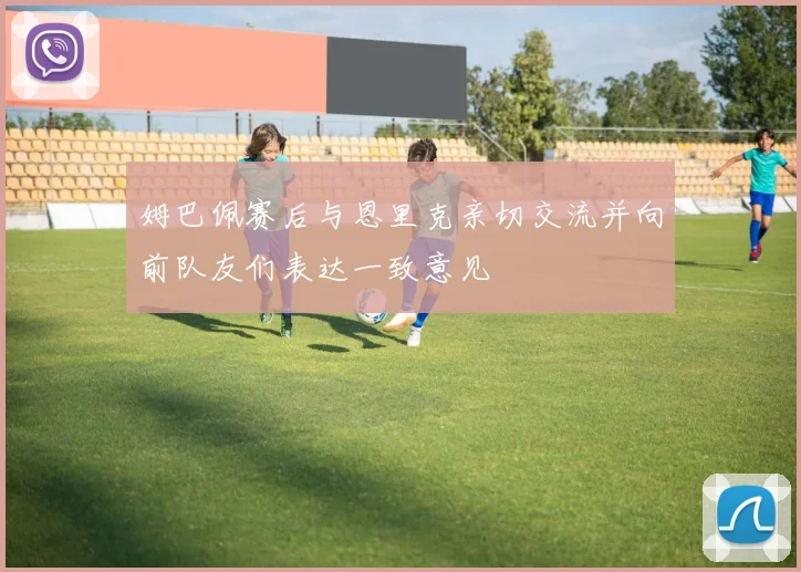 姆巴佩赛后与恩里克亲切交流并向前队友们表达一致意见