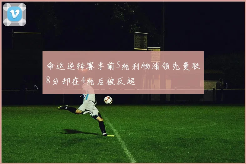 命运逆转赛季前5轮利物浦领先曼联8分却在4轮后被反超