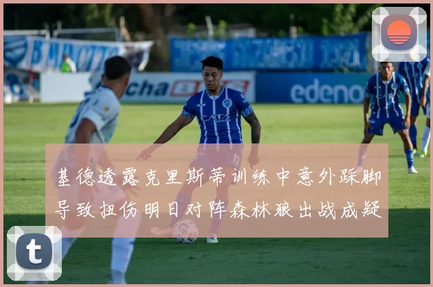 基德透露克里斯蒂训练中意外踩脚导致扭伤明日对阵森林狼出战成疑