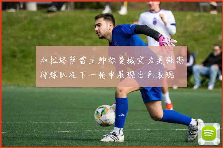 加拉塔萨雷主帅称曼城实力更强期待球队在下一轮中展现出色表现