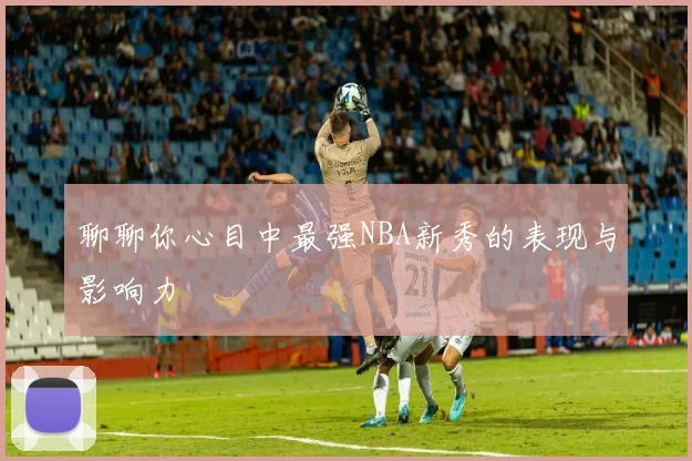 聊聊你心目中最强NBA新秀的表现与影响力