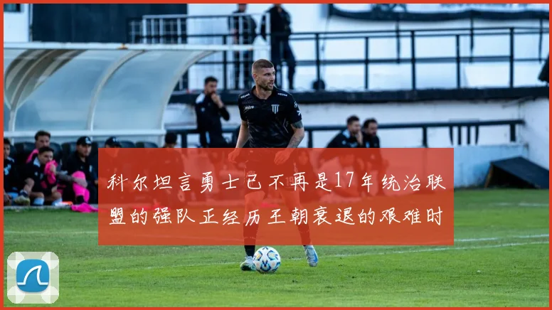 科尔坦言勇士已不再是17年统治联盟的强队正经历王朝衰退的艰难时刻